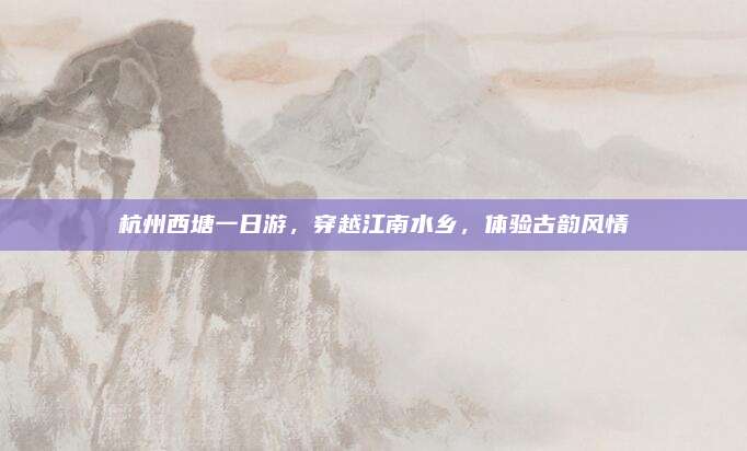 杭州西塘一日游，穿越江南水乡，体验古韵风情
