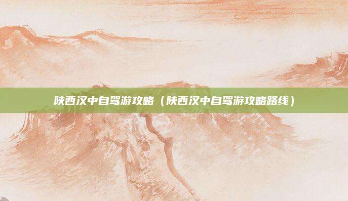 陕西汉中自驾游攻略(陕西汉中自驾游攻略路线)