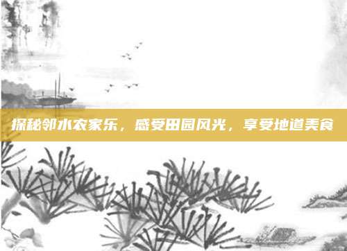 探秘邻水农家乐，感受田园风光，享受地道美食