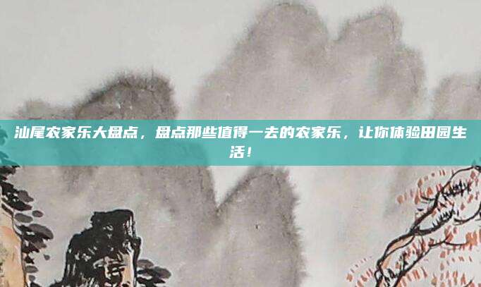 汕尾农家乐大盘点，盘点那些值得一去的农家乐，让你体验田园生活！