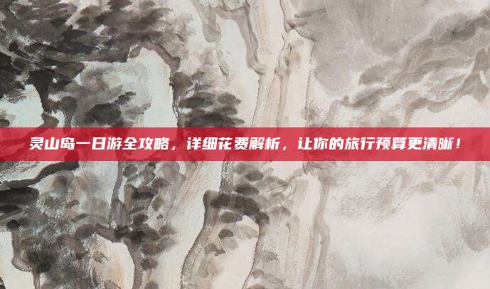 灵山岛一日游全攻略，详细花费解析，让你的旅行预算更清晰！