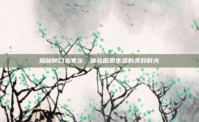 探秘仰口农家乐，体验田园生活的美好时光