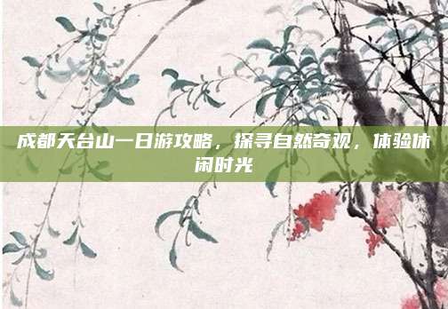 成都天台山一日游攻略，探寻自然奇观，体验休闲时光