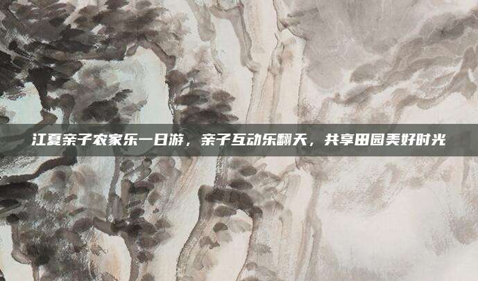 江夏亲子农家乐一日游，亲子互动乐翻天，共享田园美好时光