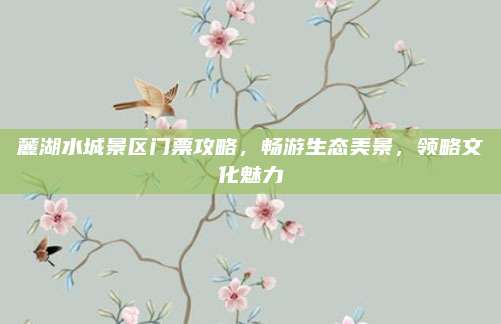 麓湖水城景区门票攻略，畅游生态美景，领略文化魅力