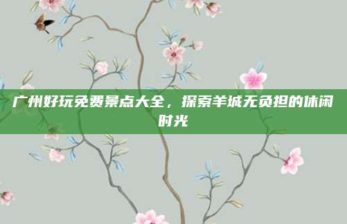 广州好玩免费景点大全，探索羊城无负担的休闲时光