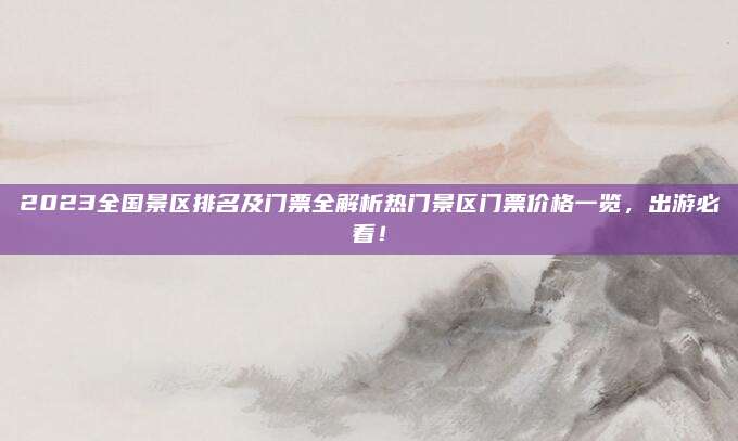 2023全国景区排名及门票全解析热门景区门票价格一览,出游必看!