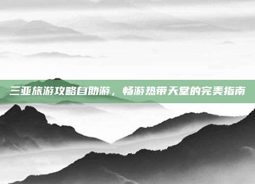 三亚旅游攻略自助游，畅游热带天堂的完美指南