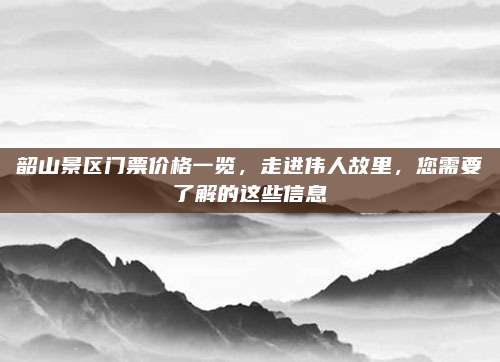 韶山景区门票价格一览，走进伟人故里，您需要了解的这些信息