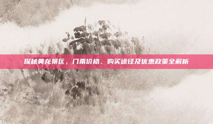 探秘黄龙景区，门票价格、购买途径及优惠政策全解析