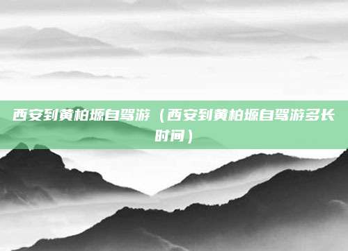西安到黄柏塬自驾游(西安到黄柏塬自驾游多长时间)
