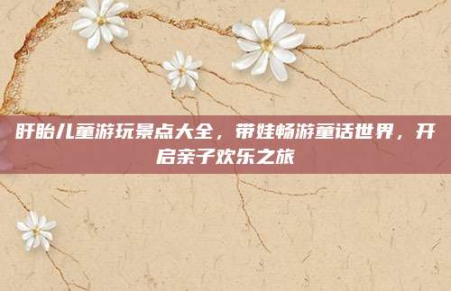 盱眙儿童游玩景点大全，带娃畅游童话世界，开启亲子欢乐之旅