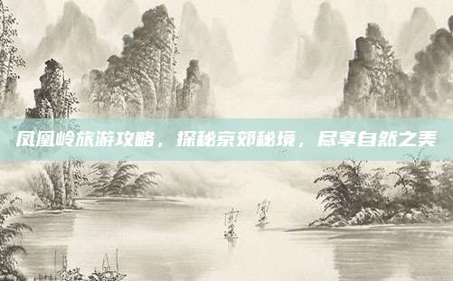 凤凰岭旅游攻略，探秘京郊秘境，尽享自然之美