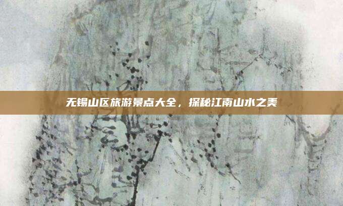无锡山区旅游景点大全,探秘江南山水之美