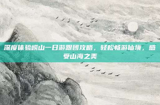 深度体验崂山一日游跟团攻略，轻松畅游仙境，感受山海之美