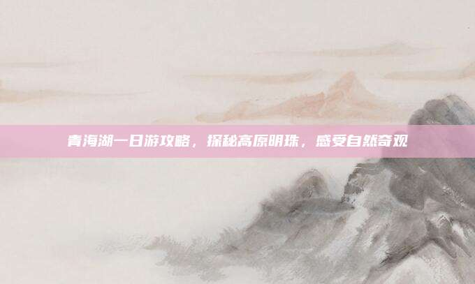 青海湖一日游攻略，探秘高原明珠，感受自然奇观