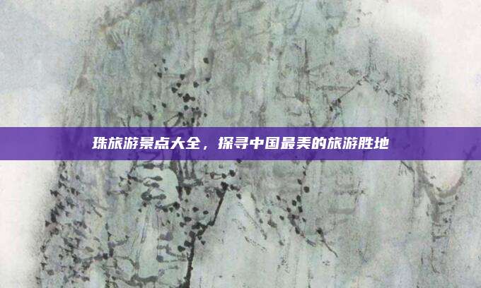 珠旅游景点大全，探寻中国最美的旅游胜地