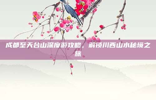成都至天台山深度游攻略,解锁川西山水秘境之旅