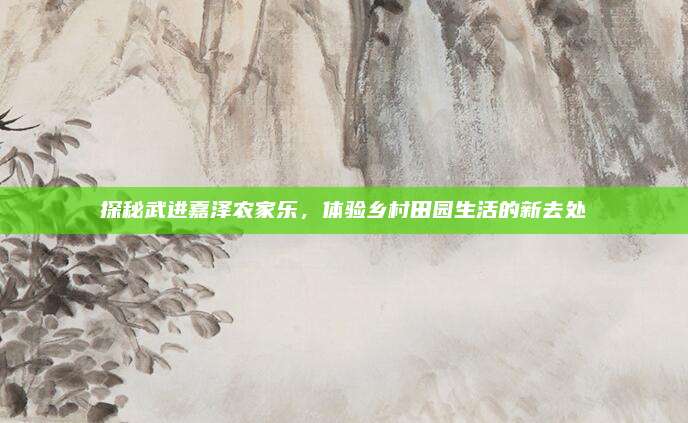 探秘武进嘉泽农家乐,体验乡村田园生活的新去处