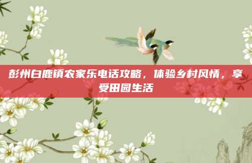 彭州白鹿镇农家乐电话攻略，体验乡村风情，享受田园生活