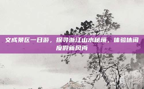 文成景区一日游，探寻浙江山水秘境，体验休闲度假新风尚