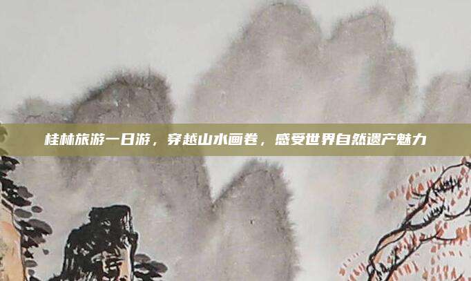 桂林旅游一日游，穿越山水画卷，感受世界自然遗产魅力