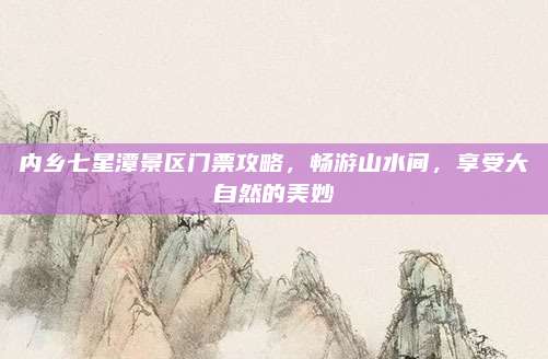 内乡七星潭景区门票攻略，畅游山水间，享受大自然的美妙