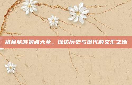 雄县旅游景点大全，探访历史与现代的交汇之地