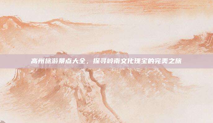 高州旅游景点大全，探寻岭南文化瑰宝的完美之旅