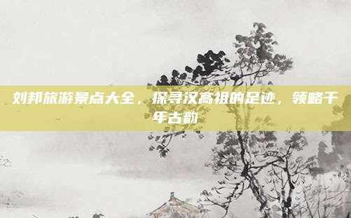 刘邦旅游景点大全，探寻汉高祖的足迹，领略千年古韵