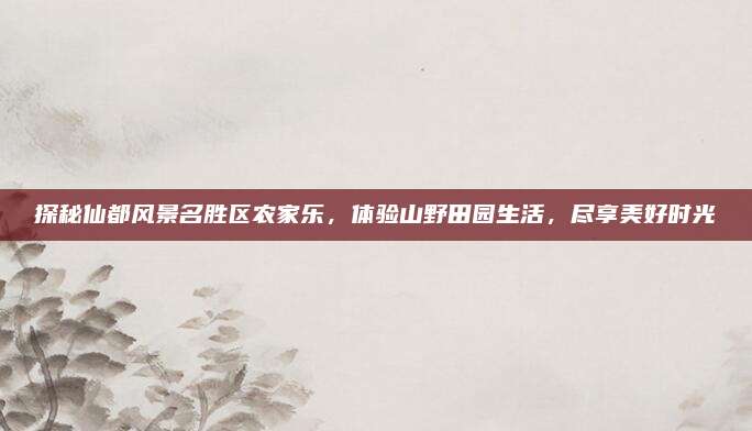 探秘仙都风景名胜区农家乐，体验山野田园生活，尽享美好时光
