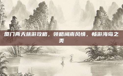 厦门两天旅游攻略，领略闽南风情，畅游海岛之美