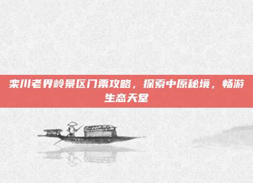 栾川老界岭景区门票攻略，探索中原秘境，畅游生态天堂
