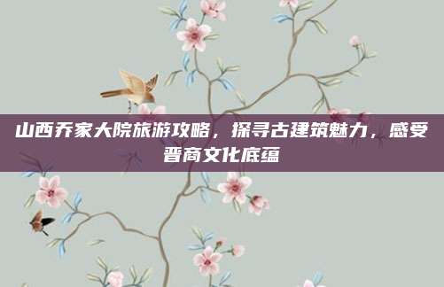 山西乔家大院旅游攻略，探寻古建筑魅力，感受晋商文化底蕴