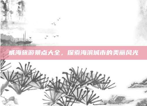 威海旅游景点大全,探索海滨城市的美丽风光
