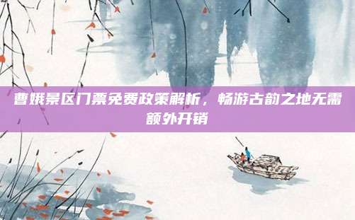 曹娥景区门票免费政策解析，畅游古韵之地无需额外开销