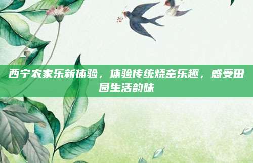 西宁农家乐新体验，体验传统烧窑乐趣，感受田园生活韵味