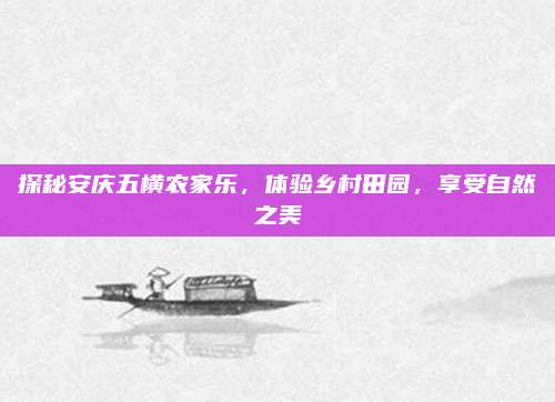 探秘安庆五横农家乐，体验乡村田园，享受自然之美