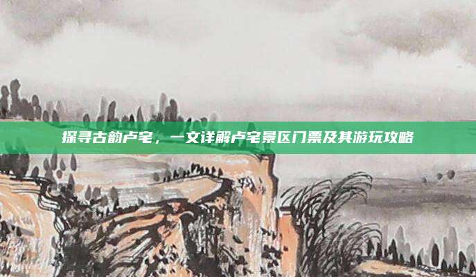 探寻古韵卢宅，一文详解卢宅景区门票及其游玩攻略