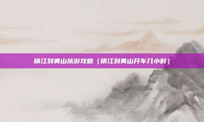 镇江到黄山旅游攻略(镇江到黄山开车几小时)