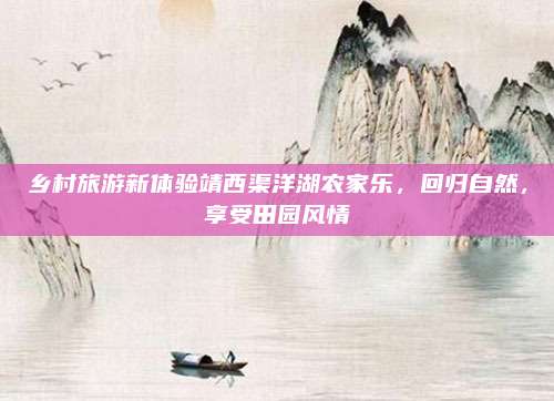乡村旅游新体验靖西渠洋湖农家乐,回归自然,享受田园风情