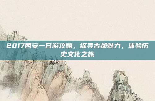 2017西安一日游攻略，探寻古都魅力，体验历史文化之旅