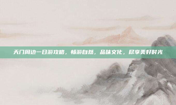 天门周边一日游攻略，畅游自然，品味文化，尽享美好时光