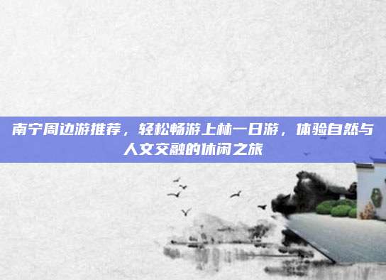 南宁周边游推荐，轻松畅游上林一日游，体验自然与人文交融的休闲之旅