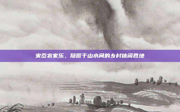 宋岙农家乐，隐匿于山水间的乡村休闲胜地