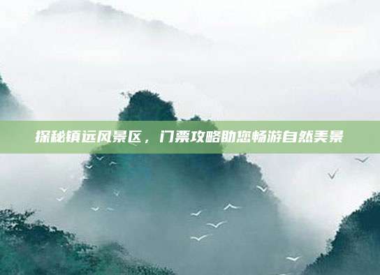 探秘镇远风景区，门票攻略助您畅游自然美景