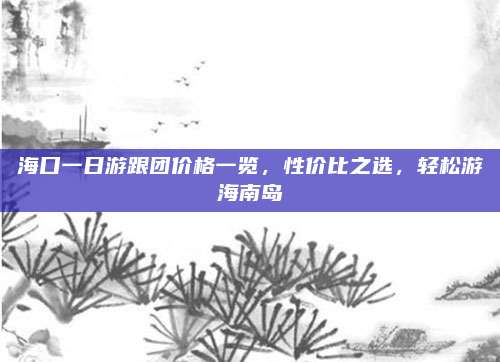 海口一日游跟团价格一览，性价比之选，轻松游海南岛