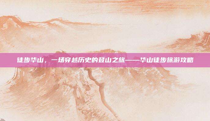 徒步华山，一场穿越历史的登山之旅——华山徒步旅游攻略
