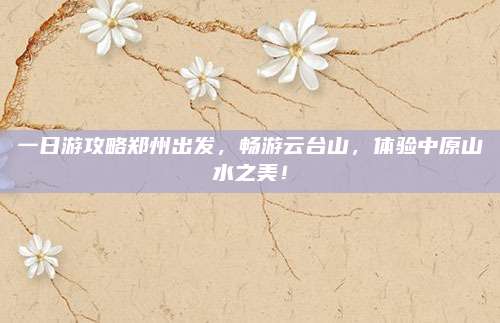 一日游攻略郑州出发，畅游云台山，体验中原山水之美！