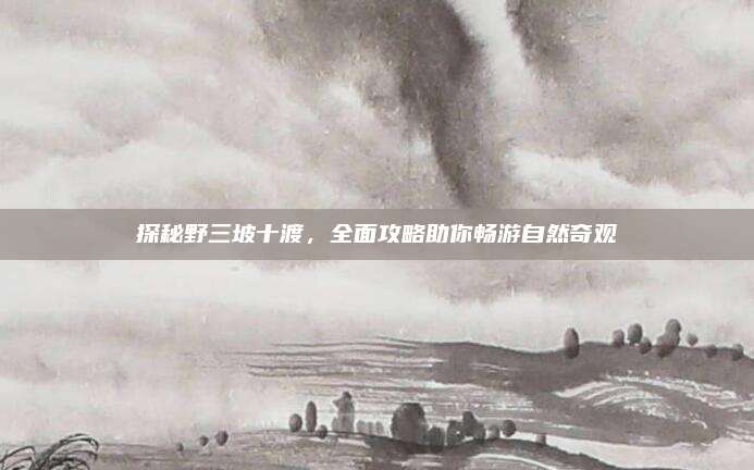 探秘野三坡十渡，全面攻略助你畅游自然奇观